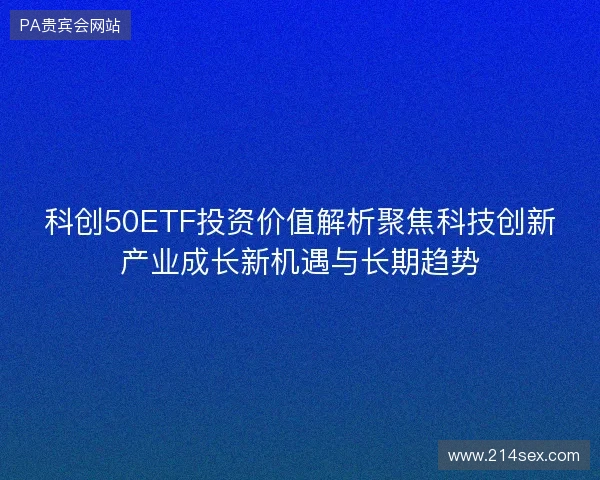 科创50ETF投资价值解析聚焦科技创新产业成长新机遇与长期趋势