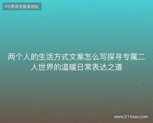两个人的生活方式文案怎么写探寻专属二人世界的温暖日常表达之道
