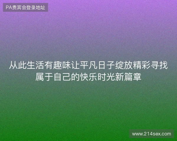 从此生活有趣味让平凡日子绽放精彩寻找属于自己的快乐时光新篇章