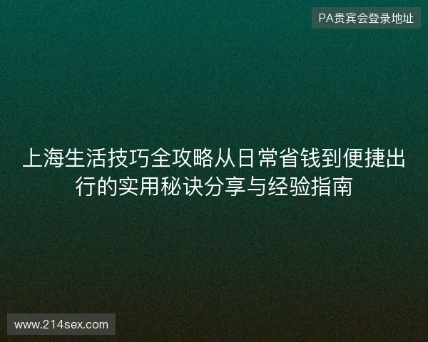 上海生活技巧全攻略从日常省钱到便捷出行的实用秘诀分享与经验指南