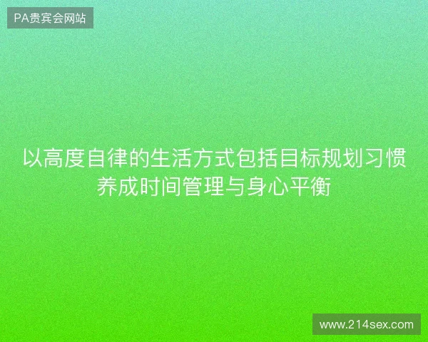 以高度自律的生活方式包括目标规划习惯养成时间管理与身心平衡