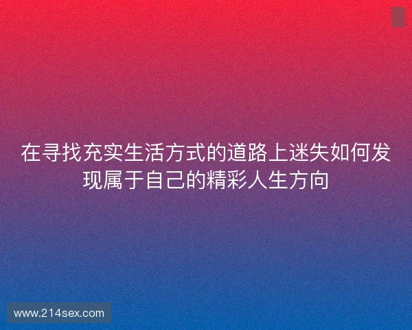 在寻找充实生活方式的道路上迷失如何发现属于自己的精彩人生方向 在寻找充实生活方式的道路上迷失如何发现属于自己的精彩人生方向