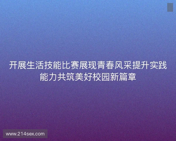 开展生活技能比赛展现青春风采提升实践能力共筑美好校园新篇章 开展生活技能比赛展现青春风采提升实践能力共筑美好校园新篇章